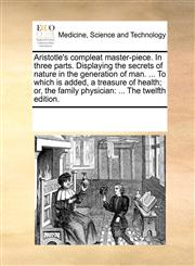 Aristotle's compleat master-piece. In three parts. Displaying the secrets of nature in the generation of man. ... To which is added, a treasure of health; or, the family physician ... The twelfth edition.,1170732100,9781170732106
