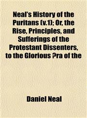 Neal's History of the Puritans (v.1); Or, the Rise, Principles, and Sufferings of the Protestant Dissenters, to the Glorious Æra of the,1153226464,9781153226462
