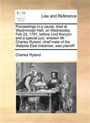 Proceedings in a cause, tried at Westminster Hall, on Wednesday, Feb 2d, 1791, before Lord Kenyon and a special jury wherein Mr Charles Ryland, chief mate of the Walpole East Indiaman, was plaintiff,1171395906,9781171395904