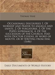 Occasionall discourses 1. Of worship and prayer to angells and saints. 2. Of purgatorie. 3. Of the Popes supremacie. 4. Of the succession of the Church. Had with Doctor Cosens, by word of mouth, or by writing from him. (1646),1171341768,9781171341765