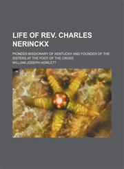 Life of Rev. Charles Nerinckx; pioneer missionary of Kentucky and founder of the Sisters at the Foot of the Cross,1150907495,9781150907494