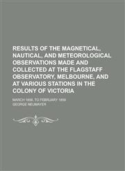 Results of the Magnetical, Nautical, and Meteorological Observations Made and Collected at the Flagstaff Observatory, Melbourne, and at Various Stations in the Colony of Victoria; March 1858, to February 1859,1236860705,9781236860705