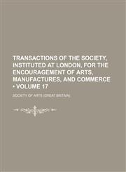 Transactions of the Society, Instituted at London, for the Encouragement of Arts, Manufactures, and Commerce (Volume 17),1154332608,9781154332605