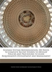 Business Systems Modernization IRS Needs to Complete Recent Efforts to Develop Policies and Procedures to Guide Requirements Development and Management,124070173X,9781240701735