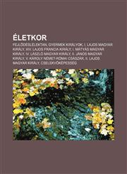 Eletkor Fejl Deslelektan, Gyermek Kiralyok, I. Lajos Magyar Kiraly, XIV. Lajos Francia Kiraly, I. Matyas Magyar Kiraly,1233356844,9781233356843