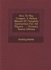 How to Play Croquet. a Pocket Manual of Complete Instruction for All Players .. - Primary Source Edition,129575679X,9781295756797