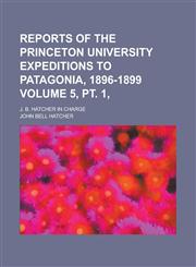 Reports of the Princeton University Expeditions to Patagonia, 1896-1899; J. B. Hatcher in charge Volume 5, pt. 1,,1236899504,9781236899507