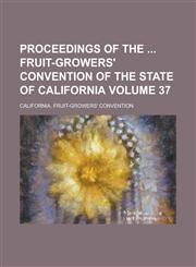 Proceedings of the  Fruit-Growers' Convention of the State of California Volume 37,1236886062,9781236886064