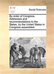 By order of Congress. Addresses and recommendations to the States, by the United States in Congress assembled.,1170318606,9781170318607
