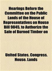 Hearings Before the Committee on the Public Lands of the House of Representatives on House Bill 9845, to Authorize the Sale of Burned Timber on,1154480097,9781154480092