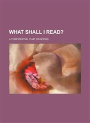 What Shall I Read?; A Confidential Chat on Books,1151648027,9781151648020