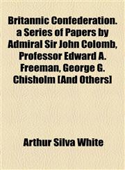 Britannic Confederation. a Series of Papers by Admiral Sir John Colomb, Professor Edward A. Freeman, George G. Chisholm [And Others],1154643336,9781154643336