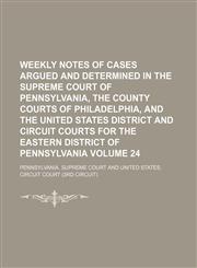 Weekly notes of cases argued and determined in the Supreme Court of Pennsylvania, the County courts of Philadelphia, and the United States District and Circuit courts for the Eastern district of Pennsylvania Volume 24,1130704327,9781130704327