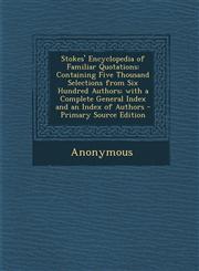 Stokes' Encyclopedia of Familiar Quotations Containing Five Thousand Selections from Six Hundred Authors; With a Complete General Index and an Index,1287540937,9781287540939