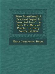 Wise Parenthood A Practical Sequel To "married Love" : A Book For Married People - Primary Source Edition,1293097276,9781293097274