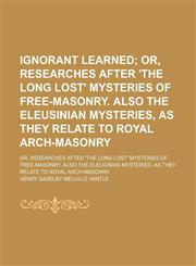 Ignorant Learned; Or, Researches After 'the Long Lost' Mysteries of Free-Masonry. Also the Eleusinian Mysteries, as They Relate to Royal Arch-Masonry. Or, Researches After 'the Long Lost' Mysteries of Free-Masonry. Also the Eleusinian Mysteries, as They R,1151352942,9781151352941