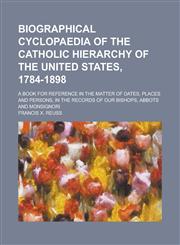 Biographical cyclopaedia of the catholic hierarchy of the United States, 1784-1898; A book for reference in the matter of dates, places and persons, in the records of our bishops, abbots and monsignori,1230183442,9781230183442