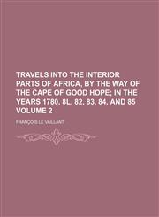 Travels into the interior parts of Africa, by the way of the Cape of Good Hope Volume 2;  in the years 1780, 8l, 82, 83, 84, and 85,1150949767,9781150949760