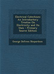 Electrical Catechism An Introductory Treatise on Electricity and Its Uses - Primary Source Edition,1287550266,9781287550266