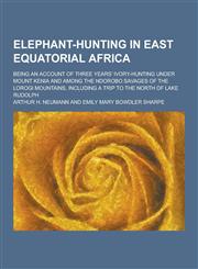 Elephant-Hunting in East Equatorial Africa; Being an Account of Three Years' Ivory-Hunting Under Mount Kenia and Among the Ndorobo Savages of the Loro,1230311769,9781230311760