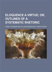 Eloquence a Virtue; Or, Outlines of a Systematic Rhetoric,1458825574,9781458825575