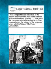 Proceedings of the stockholders of the Boston and Worcester Rail Road at their adjourned meeting, January 12, 1846, with the communication of the president of the corporation on the subject of the proposed union with the Western Rail Road Corporation.,1241012040,9781241012045