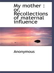 My mother or, Recollections of maternal influence,1115070703,9781115070706