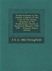 Presbyterianism in the Ozarks; A History of the Work of the Various Branches of the Presbyterian Church in Southwest Missouri, 1834-1907 - Primary Sou,1287599656,9781287599654