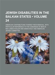 Jewish Disabilities in the Balkan States (Volume 24); American Contributions Toward Their Removal, With Particular Reference to the Congress of Berlin,115045248X,9781150452482