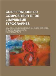 Guide Pratique Du Compositeur Et de L'Imprimeur Typographes; Suivi de Notions Precises Sur Les Divers Clichages, Et Sur La Galvanoplastie,123447428X,9781234474287