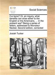 Cui bono? Or, an inquiry, what benefits can arise either to the English or the Americans, ... in the present war? Being a series of letters, addressed to Monsieur Necker, Second edition, corrected,1171046294,9781171046295