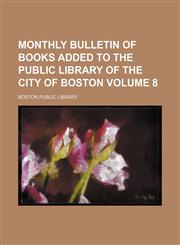Monthly bulletin of books added to the Public Library of the City of Boston Volume 8,1130418391,9781130418392