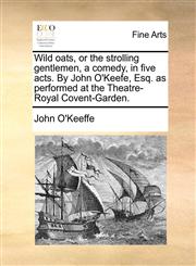 Wild oats, or the strolling gentlemen, a comedy, in five acts. By John O'Keefe, Esq. as performed at the Theatre-Royal Covent-Garden.,1170825958,9781170825952