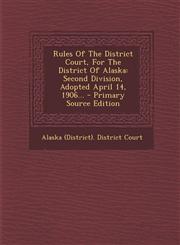 Rules Of The District Court, For The District Of Alaska Second Division, Adopted April 14, 1906... - Primary Source Edition,1294194615,9781294194613