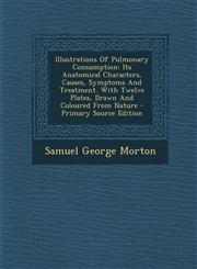 Illustrations Of Pulmonary Consumption Its Anatomical Characters, Causes, Symptoms And Treatment. With Twelve Plates, Drawn And Coloured From Nature - Primary Source Edition,1295050730,9781295050734