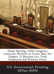 House Hearing, 110th Congress American Workers in Crisis: Does the Chapter 11 Business Law Treat Employees and Retirees Fairly,1289946434,9781289946432