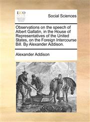 Observations on the speech of Albert Gallatin, in the House of Representatives of the United States, on the Foreign Intercourse Bill. By Alexander Addison.,117085284X,9781170852842