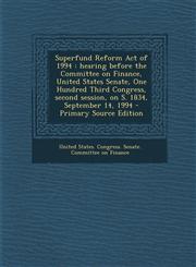 Superfund Reform Act of 1994 Hearing Before the Committee on Finance, United States Senate, One Hundred Third Congress, Second Session, on S. 1834,,1295459841,9781295459841