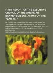 First Report of the Executive Council of the American Bankers' Association for the Year 1877; Including the Addresses and Proceedings Before the Commi,1236497228,9781236497222