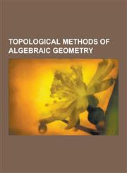 Topological Methods of Algebraic Geometry Arithmetic Genus, Cartan's Theorems A and B, Chow Ring, Coherent Duality, Coherent Sheaf, Essentially Finit,123052391X,9781230523910