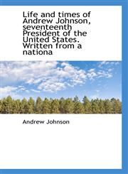 Life and Times of Andrew Johnson, Seventeenth President of the United States. Written from a Nationa,1115909568,9781115909563