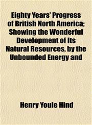 Eighty Years' Progress of British North America; Showing the Wonderful Development of Its Natural Resources, by the Unbounded Energy and,1154691756,9781154691757