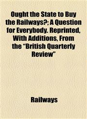 Ought the State to Buy the Railways?; A Question for Everybody. Reprinted, With Additions, From the "British Quarterly Review",1154503658,9781154503654