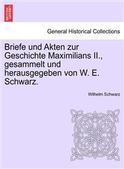 Briefe und Akten zur Geschichte Maximilians II., gesammelt und herausgegeben von W. E. Schwarz.,1241462178,9781241462178