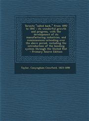 Toronto "called back," from 1892 to 1847 its wonderful growth and progress, with the development of its manufacturing industries, and reminiscences extending over the above period, including the introduction of the bonding system through the United Stat,1294060414,9781294060413