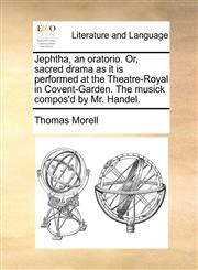 Jephtha, an oratorio. Or, sacred drama as it is performed at the Theatre-Royal in Covent-Garden. The musick compos'd by Mr. Handel.,1140849875,9781140849872