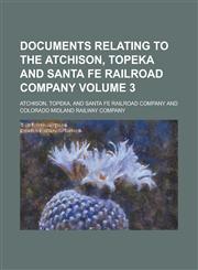 Documents relating to the Atchison, Topeka and Santa Fe railroad company Volume 3,1230171665,9781230171661