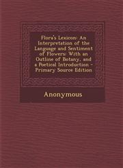 Flora's Lexicon An Interpretation of the Language and Sentiment of Flowers: With an Outline of Botany, and a Poetical Introduction - P,1289575967,9781289575960