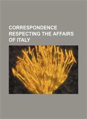 Correspondence Respecting the Affairs of Italy,1236523717,9781236523716