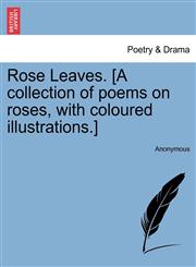 Rose Leaves. [A collection of poems on roses, with coloured illustrations.],1241354928,9781241354923